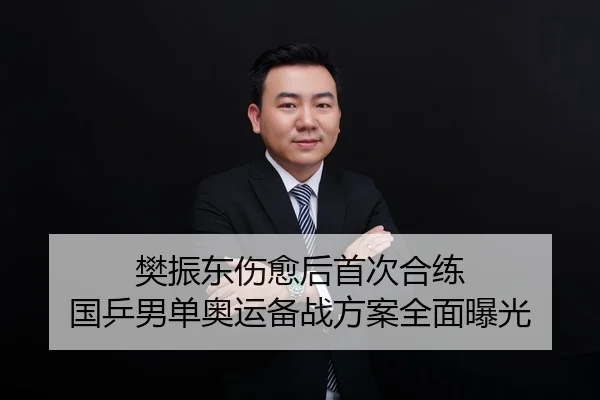 樊振东伤愈后首次合练 国乒男单奥运备战方案全面曝光