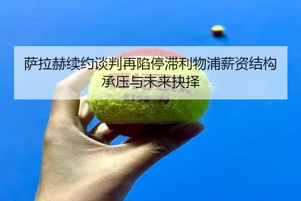 萨拉赫续约谈判再陷停滞利物浦薪资结构承压与未来抉择